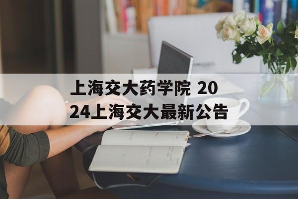 上海交大药学院 2024上海交大最新公告-第1张图片-