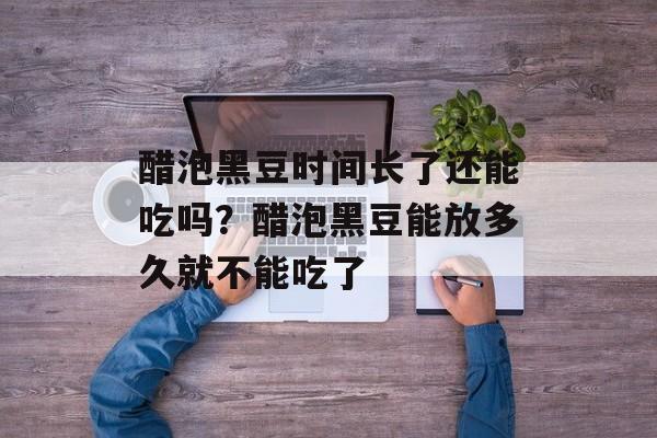 醋泡黑豆时间长了还能吃吗？醋泡黑豆能放多久就不能吃了-第1张图片-