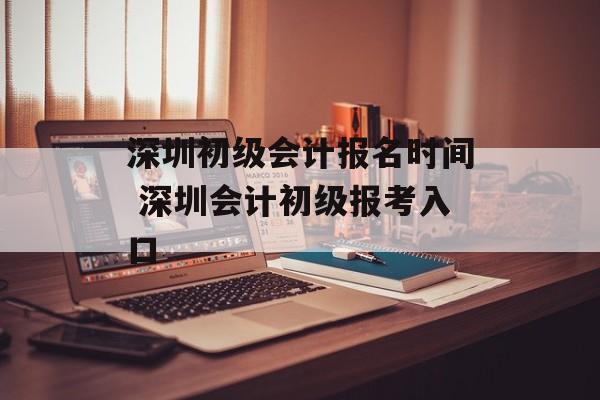 深圳初级会计报名时间 深圳会计初级报考入口-第1张图片-
