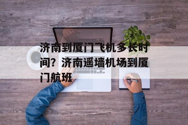 济南到厦门飞机多长时间？济南遥墙机场到厦门航班-第1张图片-
