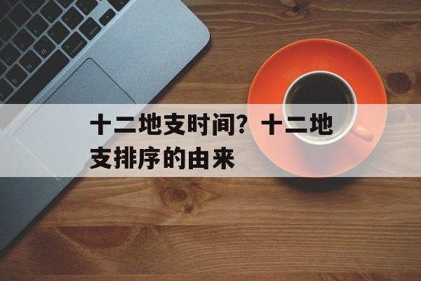 十二地支时间？十二地支排序的由来-第1张图片-