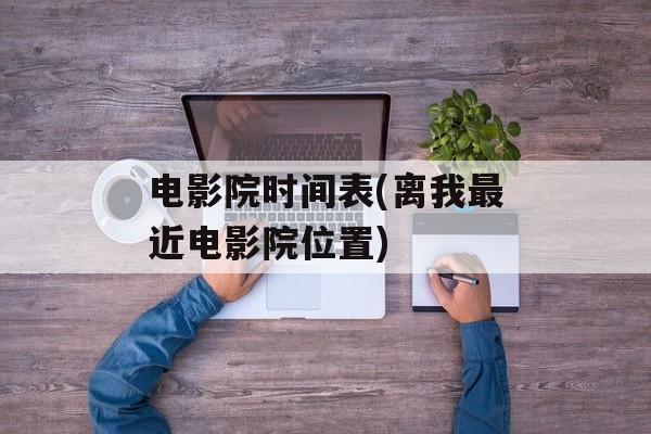 电影院时间表(离我最近电影院位置)-第1张图片-