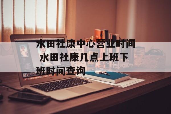 水田社康中心营业时间 水田社康几点上班下班时间查询-第1张图片-