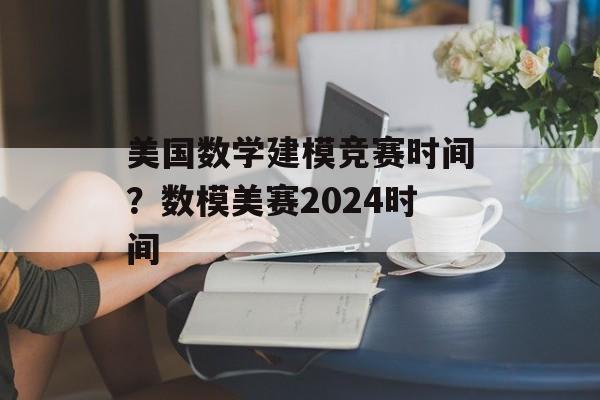 美国数学建模竞赛时间？数模美赛2024时间-第1张图片-