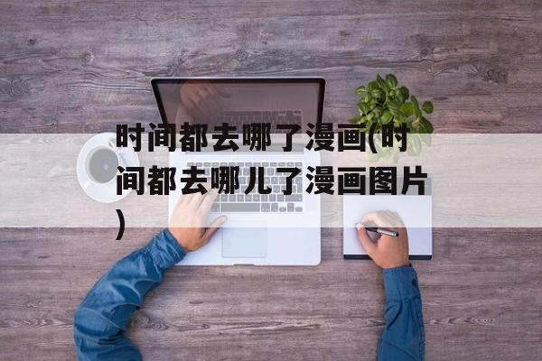 时间都去哪了漫画(时间都去哪儿了漫画图片)-第1张图片-