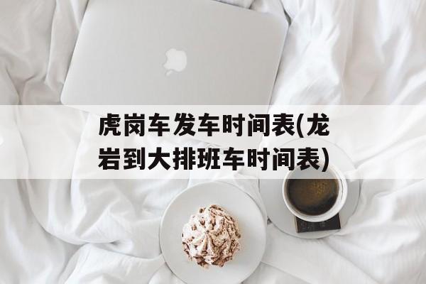 虎岗车发车时间表(龙岩到大排班车时间表)-第1张图片-