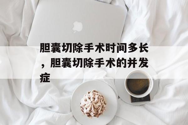 胆囊切除手术时间多长，胆囊切除手术的并发症-第1张图片-