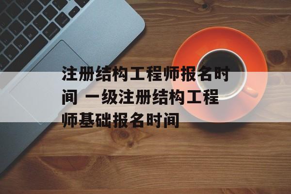 注册结构工程师报名时间 一级注册结构工程师基础报名时间-第1张图片-