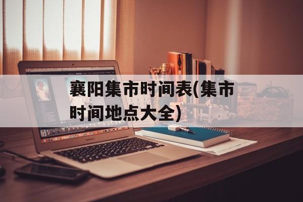 襄阳集市时间表(集市时间地点大全)-第1张图片-