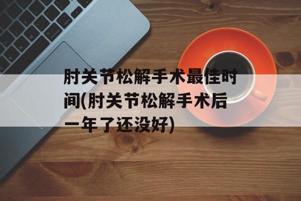 肘关节松解手术最佳时间(肘关节松解手术后一年了还没好)-第1张图片-