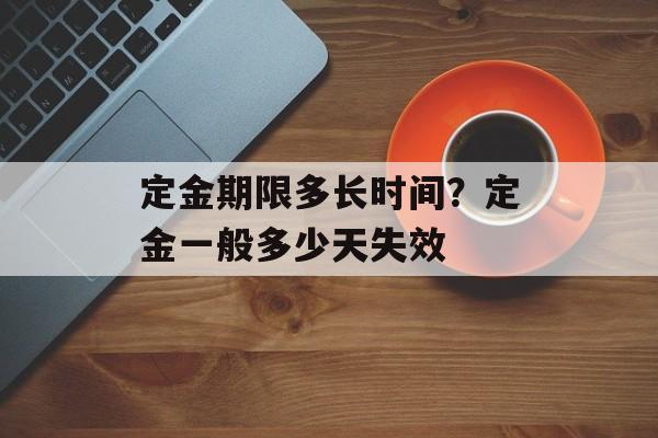 定金期限多长时间？定金一般多少天失效-第1张图片-