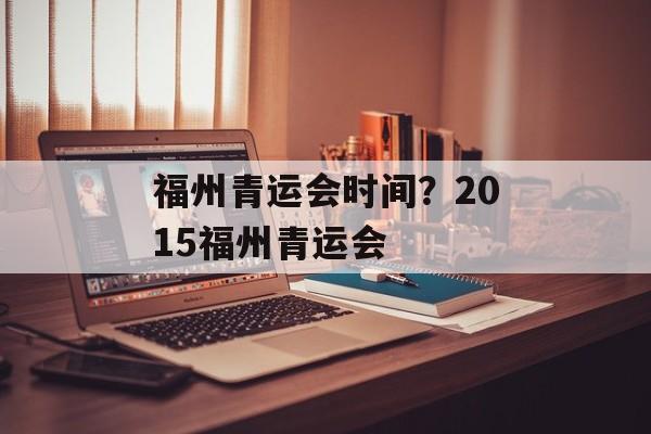 福州青运会时间？2015福州青运会-第1张图片-