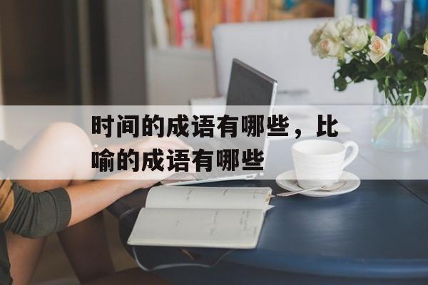 时间的成语有哪些，比喻的成语有哪些-第1张图片-