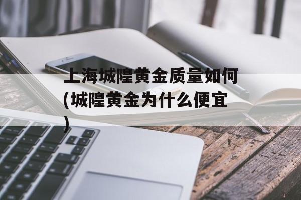 上海城隍黄金质量如何(城隍黄金为什么便宜)-第1张图片-