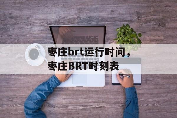 枣庄brt运行时间，枣庄BRT时刻表-第1张图片-