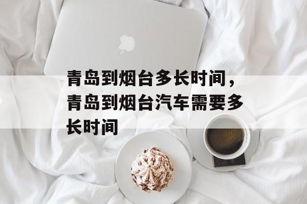 青岛到烟台多长时间，青岛到烟台汽车需要多长时间-第1张图片-