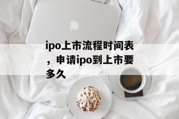 ipo上市流程时间表，申请ipo到上市要多久-第1张图片-