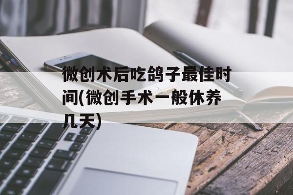 微创术后吃鸽子最佳时间(微创手术一般休养几天)-第1张图片-