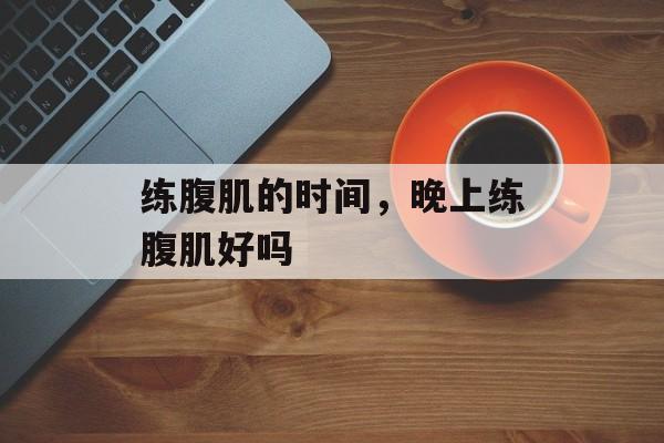 练腹肌的时间，晚上练腹肌好吗-第1张图片-