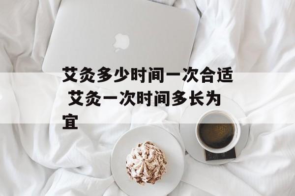 艾灸多少时间一次合适 艾灸一次时间多长为宜-第1张图片-