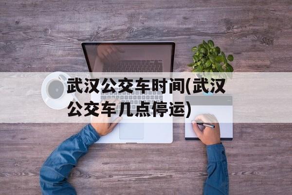 武汉公交车时间(武汉公交车几点停运)-第1张图片-