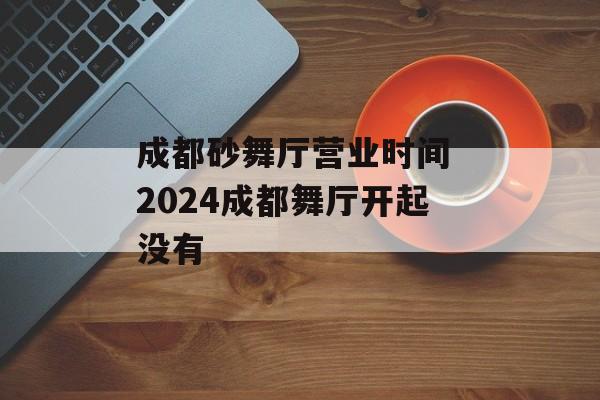 成都砂舞厅营业时间 2024成都舞厅开起没有-第1张图片-