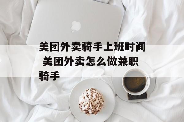 美团外卖骑手上班时间 美团外卖怎么做兼职骑手-第1张图片-