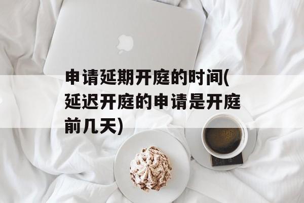 申请延期开庭的时间(延迟开庭的申请是开庭前几天)-第1张图片-