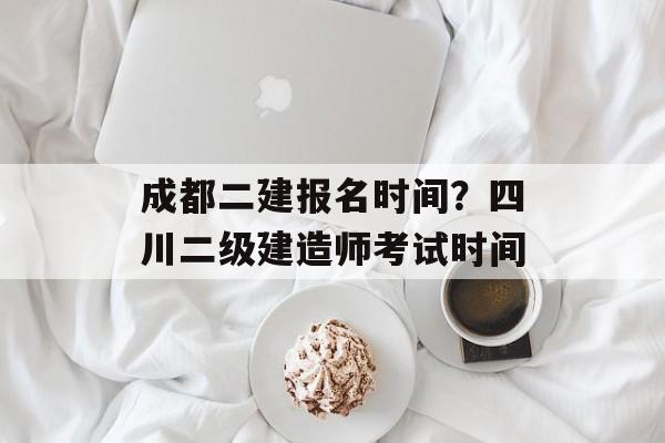 成都二建报名时间？四川二级建造师考试时间-第1张图片-