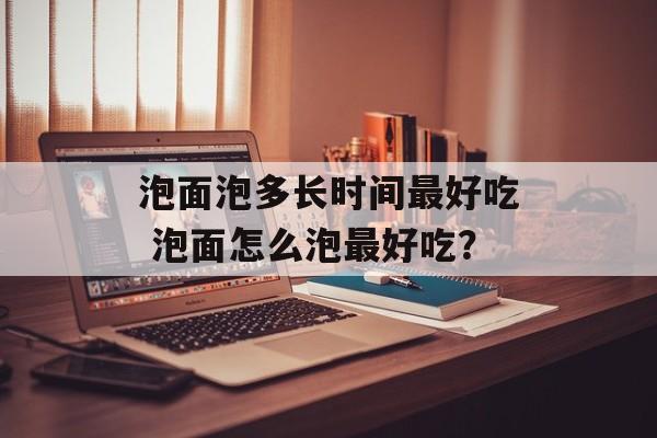 泡面泡多长时间最好吃 泡面怎么泡最好吃？-第1张图片-