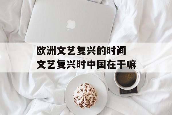 欧洲文艺复兴的时间 文艺复兴时中国在干嘛-第1张图片-