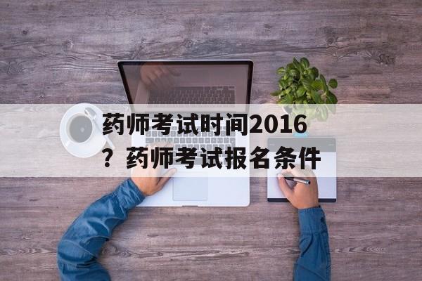 药师考试时间2016？药师考试报名条件-第1张图片-