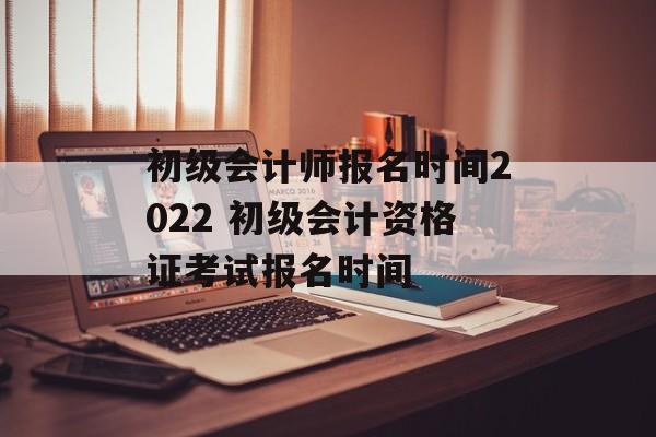 初级会计师报名时间2022 初级会计资格证考试报名时间-第1张图片-