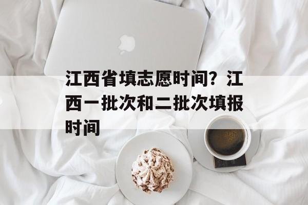江西省填志愿时间？江西一批次和二批次填报时间-第1张图片-