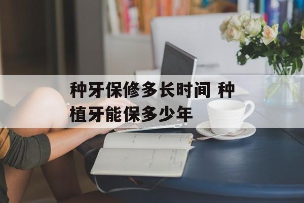 种牙保修多长时间 种植牙能保多少年-第1张图片-