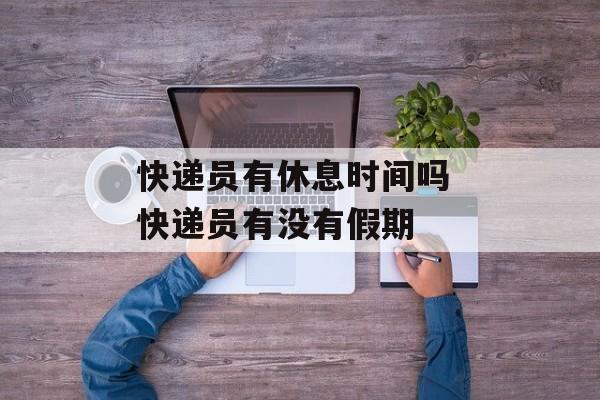 快递员有休息时间吗 快递员有没有假期-第1张图片-