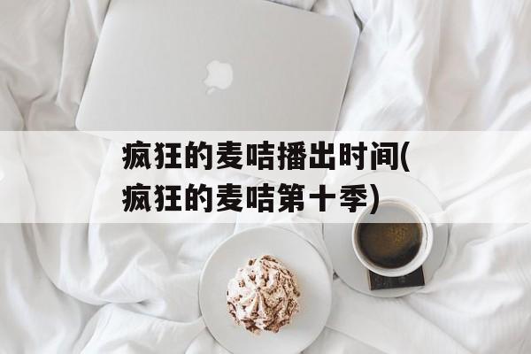疯狂的麦咭播出时间(疯狂的麦咭第十季)-第1张图片-