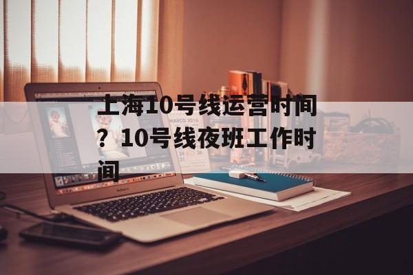 上海10号线运营时间？10号线夜班工作时间-第1张图片-