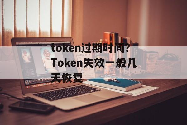 token过期时间？Token失效一般几天恢复-第1张图片-