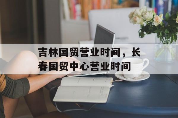 吉林国贸营业时间，长春国贸中心营业时间-第1张图片-