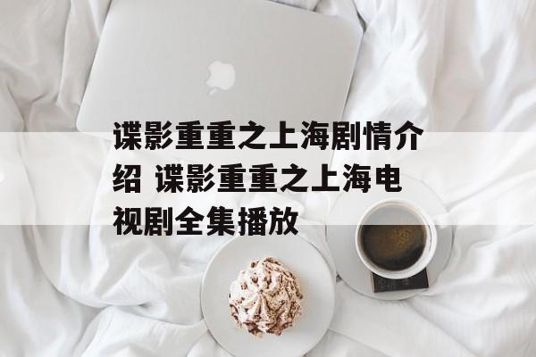 谍影重重之上海剧情介绍 谍影重重之上海电视剧全集播放-第1张图片-
