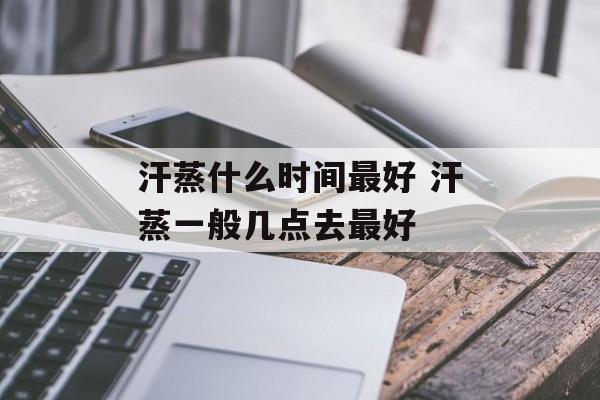 汗蒸什么时间最好 汗蒸一般几点去最好-第1张图片-