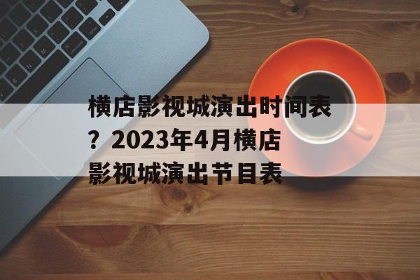 横店影视城演出时间表？2023年4月横店影视城演出节目表-第1张图片-