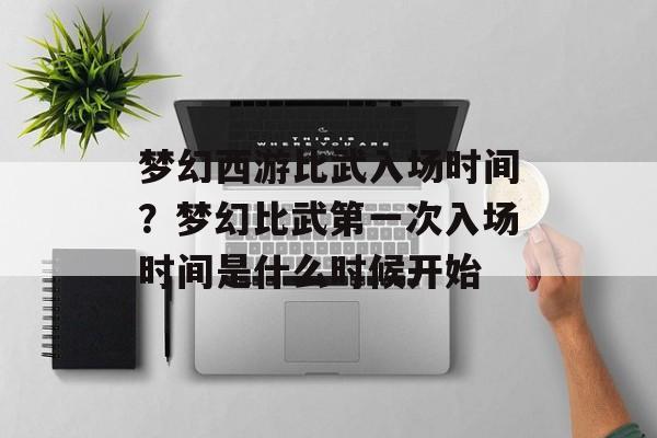 梦幻西游比武入场时间？梦幻比武第一次入场时间是什么时候开始-第1张图片-