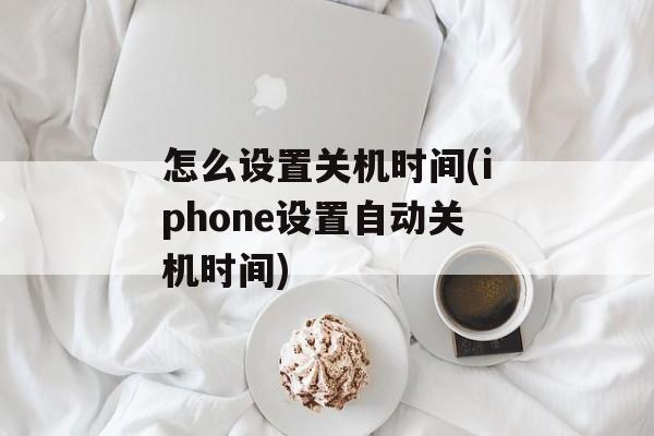 怎么设置关机时间(iphone设置自动关机时间)-第1张图片-