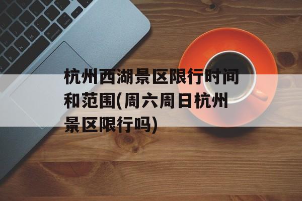 杭州西湖景区限行时间和范围(周六周日杭州景区限行吗)-第1张图片-