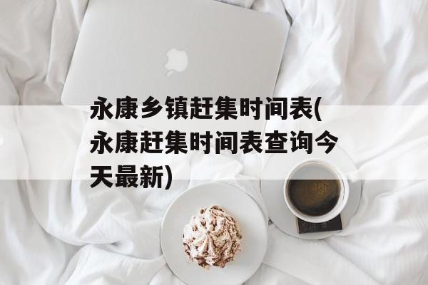 永康乡镇赶集时间表(永康赶集时间表查询今天最新)-第1张图片-