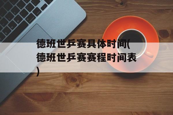 德班世乒赛具体时间(德班世乒赛赛程时间表)-第1张图片-