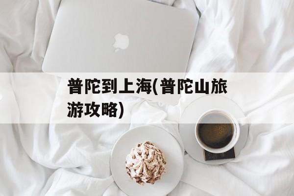 普陀到上海(普陀山旅游攻略)-第1张图片-