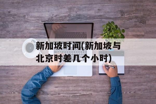 新加坡时间(新加坡与北京时差几个小时)-第1张图片-